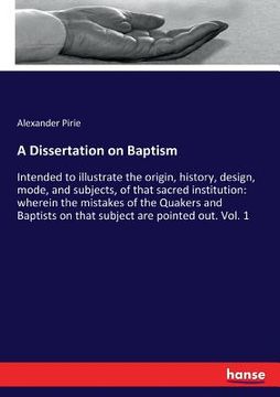 portada A Dissertation on Baptism: Intended to illustrate the origin, history, design, mode, and subjects, of that sacred institution: wherein the mistak (en Inglés)