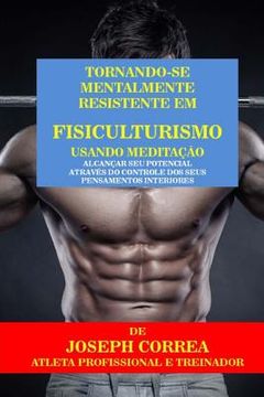 portada Tornando-se mentalmente resistente em Fisiculturismo usando Meditacao: Alcancar seu potencial atraves do controle dos seus pensamentos interiores (en Portugués)