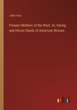 portada Pioneer Mothers of the West. Or, Daring and Heroic Deeds of American Women (en Inglés)