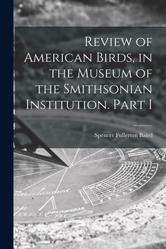 portada Review of American Birds, in the Museum of the Smithsonian Institution. Part I