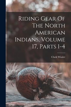 portada Riding Gear Of The North American Indians, Volume 17, Parts 1-4 (in English)