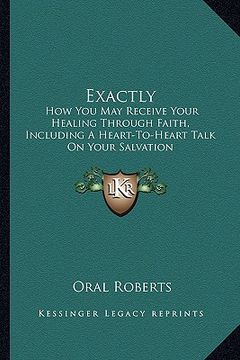 portada exactly: how you may receive your healing through faith, including a heart-to-heart talk on your salvation (en Inglés)