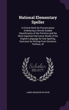 portada National Elementary Speller: A Critical Work On Pronunciation Embracing a Strictly Graded Classification of the Primitive and the More Important De (en Inglés)