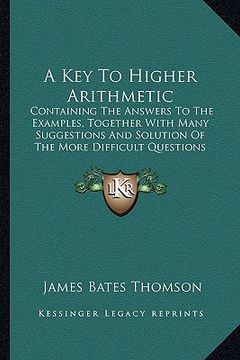 portada a key to higher arithmetic: containing the answers to the examples, together with many suggestions and solution of the more difficult questions (1 (in English)