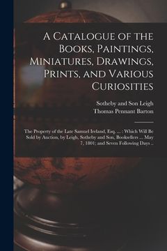 portada A Catalogue of the Books, Paintings, Miniatures, Drawings, Prints, and Various Curiosities: the Property of the Late Samuel Ireland, Esq. ...: Which W (in English)