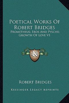 portada poetical works of robert bridges: prometheus; eros and pysche; growth of love v1 (en Inglés)
