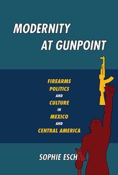 portada Modernity at Gunpoint: Firearms, Politics, and Culture in Mexico and Central America (Pitt Illuminations) (in English)