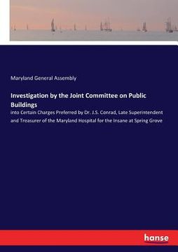 portada Investigation by the Joint Committee on Public Buildings: into Certain Charges Preferred by Dr. J.S. Conrad, Late Superintendent and Treasurer of the (en Inglés)