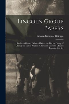 portada Lincoln Group Papers: Twelve Addresses Delivered Before the Lincoln Group of Chicago on Varied Aspects of Abraham Lincoln's Life and Interes (in English)