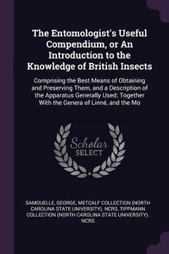 portada The Entomologist's Useful Compendium, or An Introduction to the Knowledge of British Insects: Comprising the Best Means of Obtaining and Preserving Th (en Inglés)