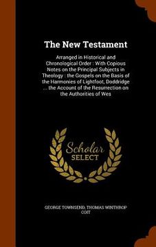 portada The New Testament: Arranged in Historical and Chronological Order: With Copious Notes on the Principal Subjects in Theology: the Gospels (en Inglés)