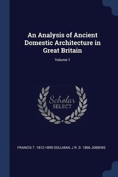 portada An Analysis of Ancient Domestic Architecture in Great Britain; Volume 1 (en Inglés)