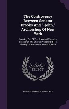 portada The Controversy Between Senator Brooks And "+john," Archbishop Of New York: Growing Out Of The Speech Of Senator Brooks On The Church Property Bill: I
