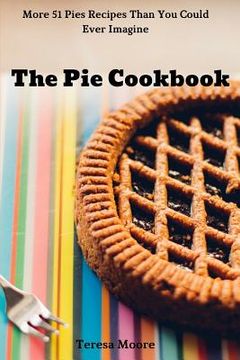 portada The Pie Cookbook: More 51 Pies Recipes Than You Could Ever Imagine (en Inglés)