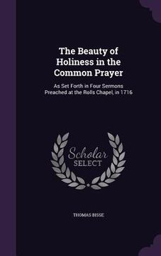 portada The Beauty of Holiness in the Common Prayer: As Set Forth in Four Sermons Preached at the Rolls Chapel, in 1716