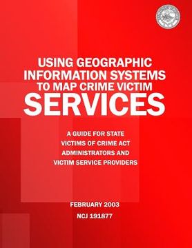 portada Using Geographic Information Systems to Map Crime Victim Services: A Guide for State Victims of Crime Act Administrators and Victim Service Providers