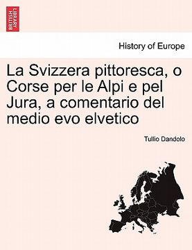 portada La Svizzera Pittoresca, O Corse Per Le Alpi E Pel Jura, a Comentario del Medio Evo Elvetico (en Italiano)