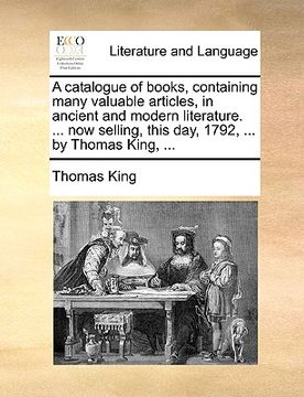 portada a catalogue of books, containing many valuable articles, in ancient and modern literature. ... now selling, this day, 1792, ... by thomas king, ...