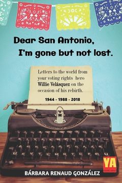 portada Dear San Antonio, I'm Gone but not Lost: Letters to the World from your Voting Rights Hero Willie Velasquez on the Occasion of his Rebirth 1944 - 1988 (en Inglés)