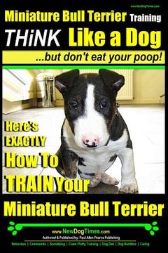 portada Miniature Bull Terrier Training Think Like a Dog, But Don't Eat Your Poop!: Here's EXACTLY How to TRAIN Your Miniature Bull Terrier (in English)
