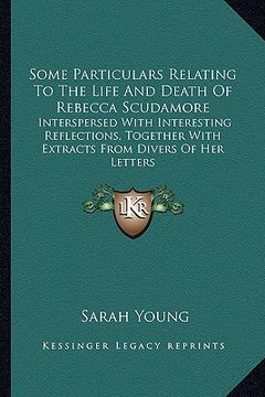 portada some particulars relating to the life and death of rebecca scudamore: interspersed with interesting reflections, together with extracts from divers of