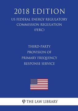 portada Third-Party Provision of Primary Frequency Response Service (US Federal Energy Regulatory Commission Regulation) (FERC) (2018 Edition) (en Inglés)