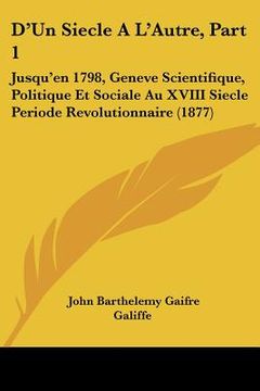 portada D'Un Siecle A L'Autre, Part 1: Jusqu'en 1798, Geneve Scientifique, Politique Et Sociale Au XVIII Siecle Periode Revolutionnaire (1877) (en Francés)