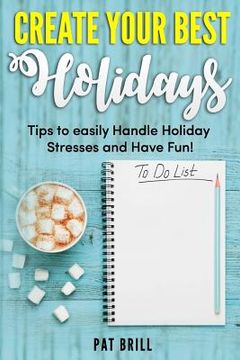 portada Create Your Best Holidays: Tips to easily Handle Holiday Stresses and Have Fun! (en Inglés)