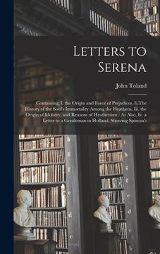 portada Letters to Serena: Containing, I. the Origin and Force of Prejudices, Ii.The History of the Soul's Immortality Among the Heathens, Iii. t (in English)