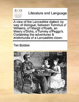 portada a   view of the lancashire dialect; by way of dialogue; between tummus o' williams, o'f margit o'roafs, an meary o'dicks, o'tummy o'peggy's. containin