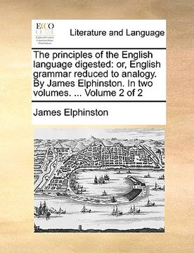 portada the principles of the english language digested: or, english grammar reduced to analogy. by james elphinston. in two volumes. ... volume 2 of 2 (en Inglés)