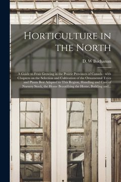portada Horticulture in the North [microform]: a Guide to Fruit Growing in the Prairie Provinces of Canada: With Chapters on the Selection and Cultivation of (en Inglés)