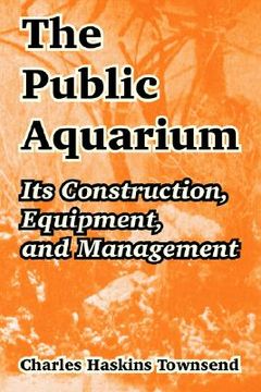 portada the public aquarium: its construction, equipment, and management (en Inglés)