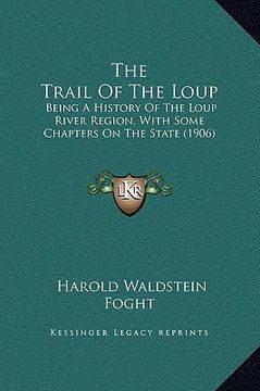 portada the trail of the loup: being a history of the loup river region, with some chapters on the state (1906) (en Inglés)