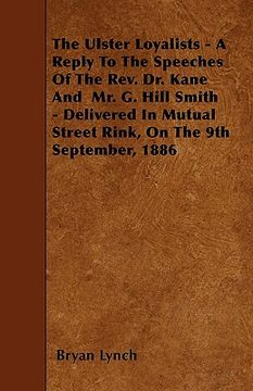 portada the ulster loyalists - a reply to the speeches of the rev. dr. kane and mr. g. hill smith - delivered in mutual street rink, on the 9th september, 188