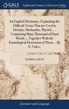 portada An English Dictionary, Explaining the Difficult Terms That are Used in Divinity, Husbandry, Physick, ... Containing Many Thousand of Hard Words ... To