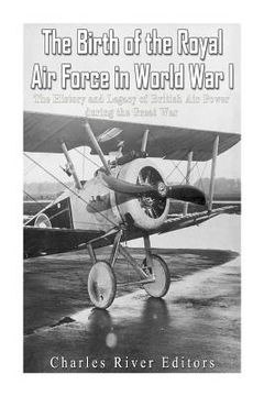 portada The Birth of the Royal Air Force in World War I: The History and Legacy of British Air Power during the Great War 