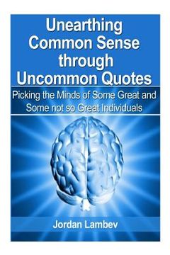 portada Unearthing Common Sense through Uncommon Quotes: ( Picking the Minds of Some Great and Some not so Great Individuals) (en Inglés)