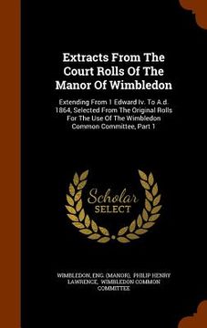 portada Extracts From The Court Rolls Of The Manor Of Wimbledon: Extending From 1 Edward Iv. To A.d. 1864, Selected From The Original Rolls For The Use Of The