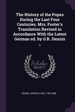 portada The History of the Popes During the Last Four Centuries. Mrs. Foster's Translation Revised in Accordance With the Latest German ed. by G.R. Dennis: 3 (en Inglés)