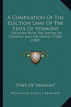 portada a compilation of the election laws of the state of vermont: together with the statues of vermont and the united states (1885) (en Inglés)