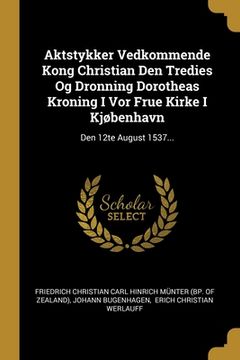 portada Aktstykker Vedkommende Kong Christian Den Tredies Og Dronning Dorotheas Kroning I Vor Frue Kirke I Kjøbenhavn: Den 12te August 1537... (in Danés)