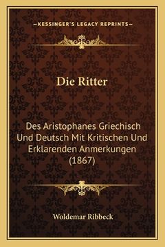 portada Die Ritter: Des Aristophanes Griechisch Und Deutsch Mit Kritischen Und Erklarenden Anmerkungen (1867) (en Alemán)