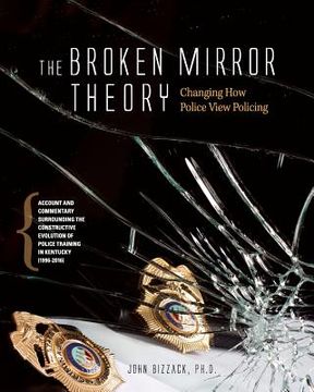 portada Changing How Police View Policing: The Broken Mirror Theory: Account and Commentary Surrounding the Constructive Evolution of Police Training in Kentu (en Inglés)