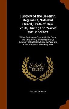 portada History of the Seventh Regiment, National Guard, State of New York, During the War of the Rebellion: With a Preliminary Chapter On the Origin and Earl