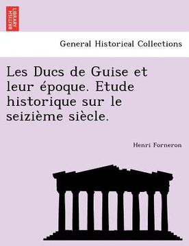 portada Les Ducs de Guise Et Leur Epoque. Etude Historique Sur Le Seizieme Siecle. (en Francés)