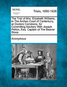 portada the trial of mrs. elizabeth williams, in the arches court of canterbury, at doctors commons, for committing adultery with joseph petton, esq. captain (in English)