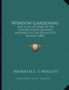 portada window gardening: and a list of some of the flowers found growing naturally in the vicinity of boston (1889) (en Inglés)