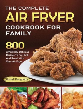 portada The Complete Air Fryer Cookbook For Family: 800 Amazingly Delicious Recipes To Fry, Grill And Roast With Your Air Fryer (en Inglés)