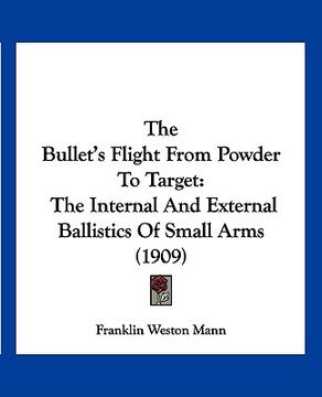 portada the bullet's flight from powder to target: the internal and external ballistics of small arms (1909) (in English)